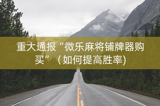 重大通报“微乐麻将铺牌器购买”（如何提高胜率)