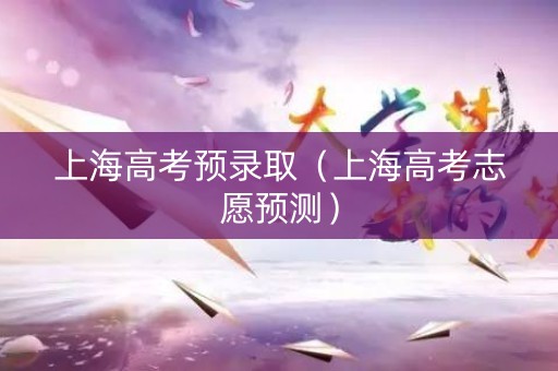 上海高考预录取（上海高考志愿预测）