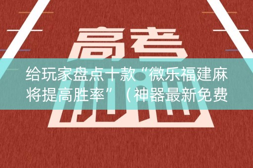 给玩家盘点十款“微乐福建麻将提高胜率”（神器最新免费)