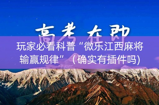玩家必看科普“微乐江西麻将输赢规律”（确实有插件吗)