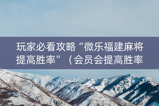 玩家必看攻略“微乐福建麻将提高胜率”（会员会提高胜率吗)