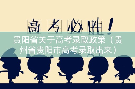 贵阳省关于高考录取政策（贵州省贵阳市高考录取出来）