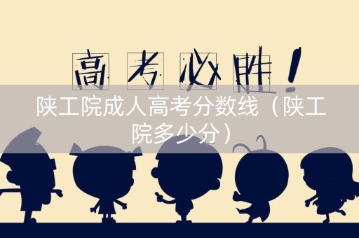 陕工院成人高考分数线（陕工院多少分）
