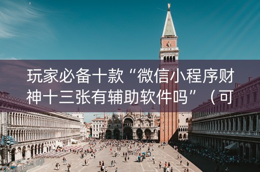 玩家必备十款“微信小程序财神十三张有辅助软件吗”（可以设置输赢吗)