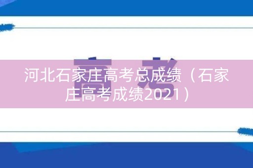 河北石家庄高考总成绩（石家庄高考成绩2021）