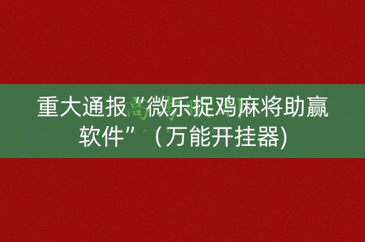 重大通报“微乐捉鸡麻将助赢软件”（万能开挂器)