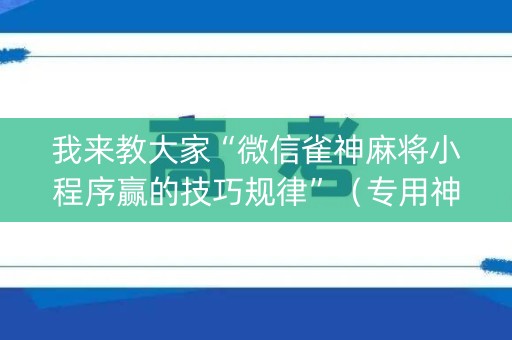 我来教大家“微信雀神麻将小程序赢的技巧规律”（专用神器下载)