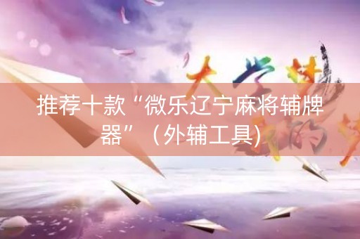 推荐十款“微乐辽宁麻将辅牌器”（外辅工具)