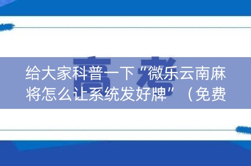 给大家科普一下“微乐云南麻将怎么让系统发好牌”（免费专用神器)