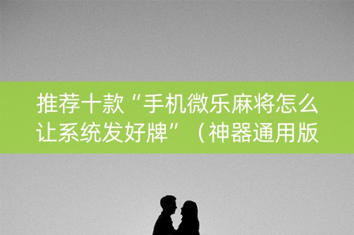 推荐十款“手机微乐麻将怎么让系统发好牌”（神器通用版)