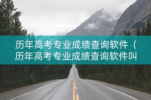历年高考专业成绩查询软件（历年高考专业成绩查询软件叫什么）