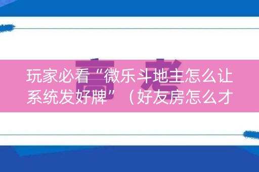 玩家必看“微乐斗地主怎么让系统发好牌”（好友房怎么才能赢)