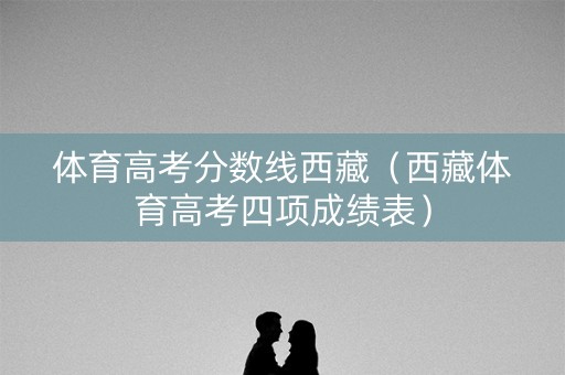 体育高考分数线西藏（西藏体育高考四项成绩表）