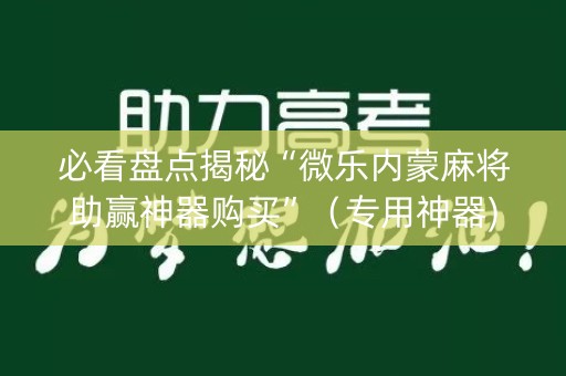 必看盘点揭秘“微乐内蒙麻将助赢神器购买”（专用神器)