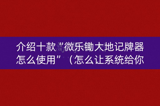 介绍十款“微乐锄大地记牌器怎么使用”（怎么让系统给你发好牌)