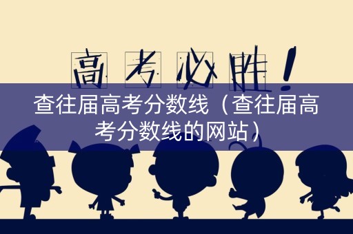 查往届高考分数线（查往届高考分数线的网站）
