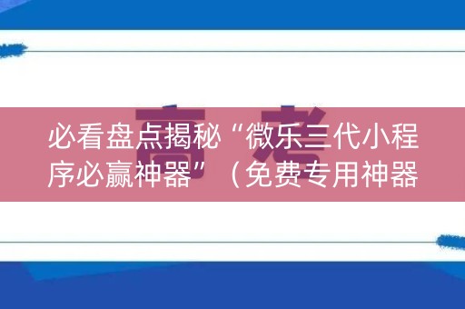 必看盘点揭秘“微乐三代小程序必赢神器”（免费专用神器)