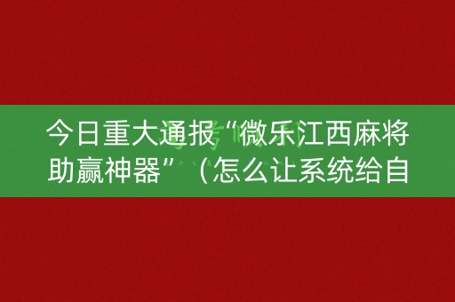 今日重大通报“微乐江西麻将助赢神器”（怎么让系统给自己好牌)