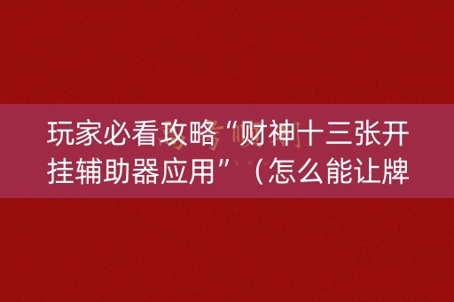 玩家必看攻略“财神十三张开挂辅助器应用”（怎么能让牌好一点)