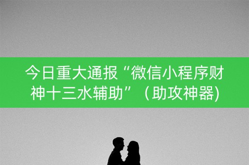 今日重大通报“微信小程序财神十三水辅助”（助攻神器)
