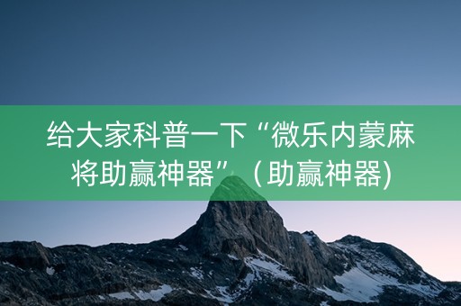 给大家科普一下“微乐内蒙麻将助赢神器”（助赢神器)
