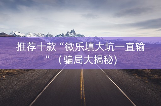 推荐十款“微乐填大坑一直输”（骗局大揭秘)