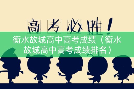 衡水故城高中高考成绩（衡水故城高中高考成绩排名）