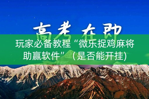 玩家必备教程“微乐捉鸡麻将助赢软件”（是否能开挂)