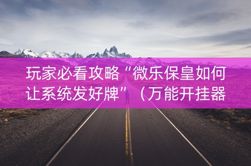 玩家必看攻略“微乐保皇如何让系统发好牌”（万能开挂器)
