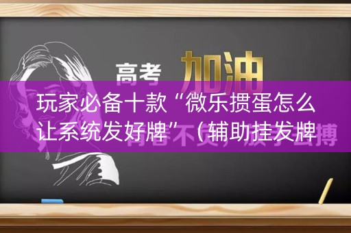 玩家必备十款“微乐掼蛋怎么让系统发好牌”（辅助挂发牌规律)