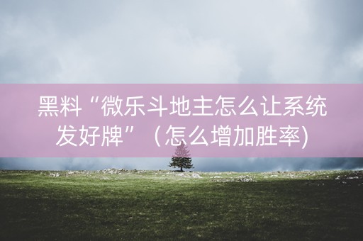 黑料“微乐斗地主怎么让系统发好牌”（怎么增加胜率)