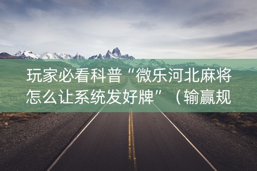 玩家必看科普“微乐河北麻将怎么让系统发好牌”（输赢规律)