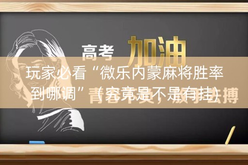 玩家必看“微乐内蒙麻将胜率到哪调”（究竟是不是有挂)