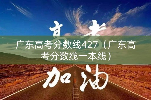 广东高考分数线427（广东高考分数线一本线）