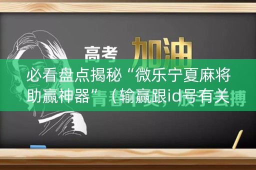 必看盘点揭秘“微乐宁夏麻将助赢神器”（输赢跟id号有关系吗)