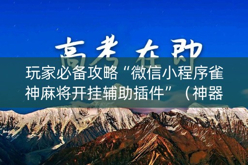 玩家必备攻略“微信小程序雀神麻将开挂辅助插件”（神器通用版)