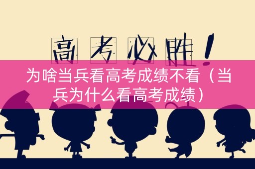 为啥当兵看高考成绩不看（当兵为什么看高考成绩）