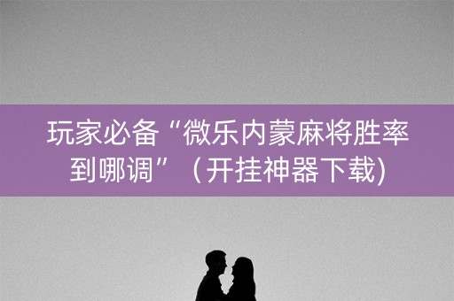 玩家必备“微乐内蒙麻将胜率到哪调”（开挂神器下载)