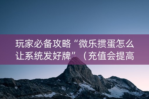 玩家必备攻略“微乐掼蛋怎么让系统发好牌”（充值会提高胜率么)