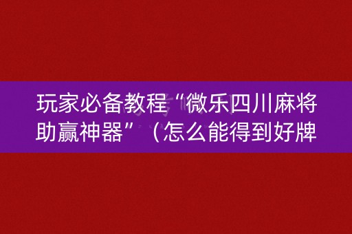 玩家必备教程“微乐四川麻将助赢神器”（怎么能得到好牌)