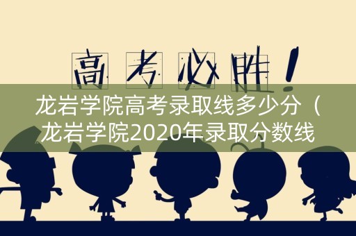 龙岩学院高考录取线多少分（龙岩学院2020年录取分数线是多少）