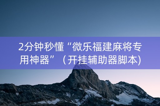 2分钟秒懂“微乐福建麻将专用神器”（开挂辅助器脚本)