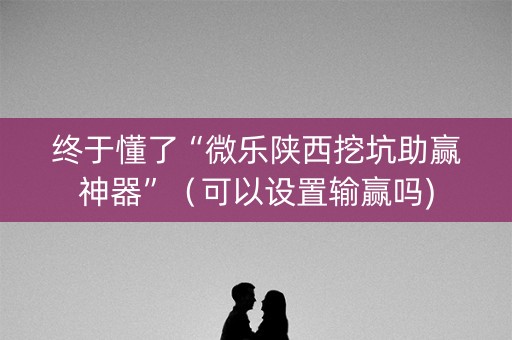 终于懂了“微乐陕西挖坑助赢神器”（可以设置输赢吗)