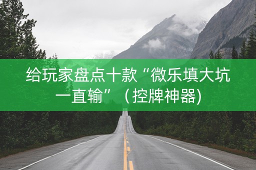 给玩家盘点十款“微乐填大坑一直输”（控牌神器)
