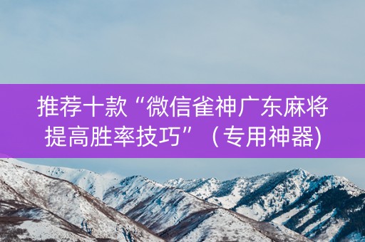 推荐十款“微信雀神广东麻将提高胜率技巧”（专用神器)