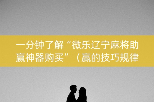 一分钟了解“微乐辽宁麻将助赢神器购买”（赢的技巧规律)