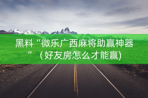 黑料“微乐广西麻将助赢神器”（好友房怎么才能赢)