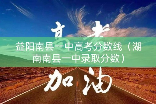 益阳南县一中高考分数线（湖南南县一中录取分数）