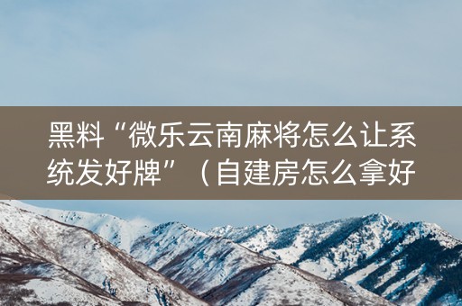 黑料“微乐云南麻将怎么让系统发好牌”（自建房怎么拿好牌)