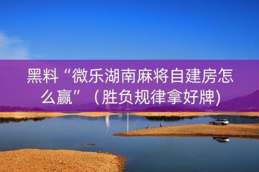 黑料“微乐湖南麻将自建房怎么赢”（胜负规律拿好牌)